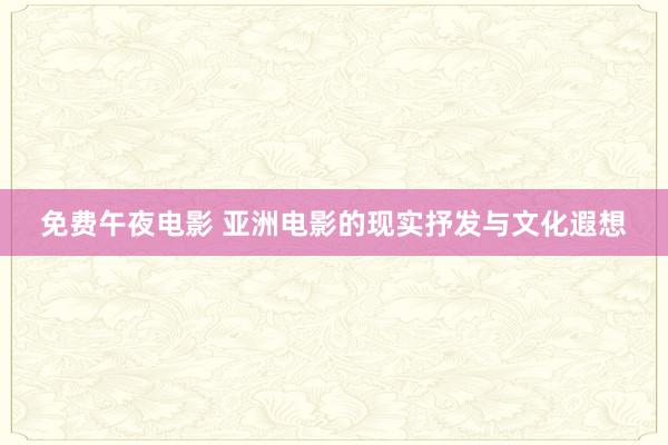 免费午夜电影 亚洲电影的现实抒发与文化遐想