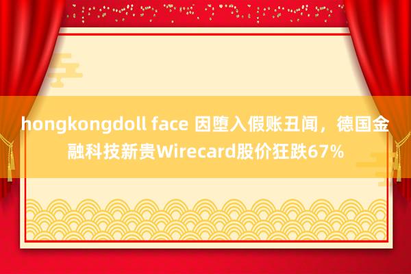 hongkongdoll face 因堕入假账丑闻，德国金融科技新贵Wirecard股价狂跌67%