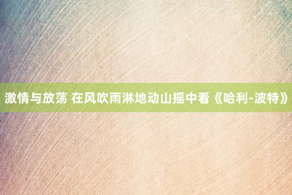 激情与放荡 在风吹雨淋地动山摇中看《哈利-波特》