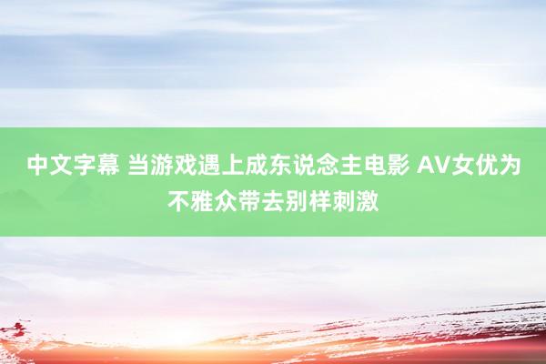 中文字幕 当游戏遇上成东说念主电影 AV女优为不雅众带去别样刺激
