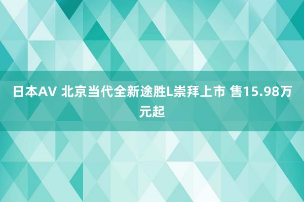 日本AV 北京当代全新途胜L崇拜上市 售15.98万元起