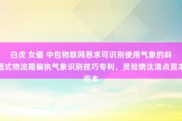 白虎 女優 中包物联网恳求可识别使用气象的斜插式物流箱偏执气象识别技巧专利，灵验镌汰清点资本