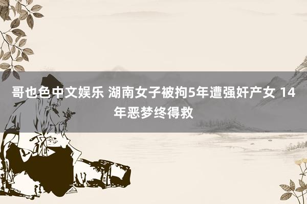哥也色中文娱乐 湖南女子被拘5年遭强奸产女 14年恶梦终得救