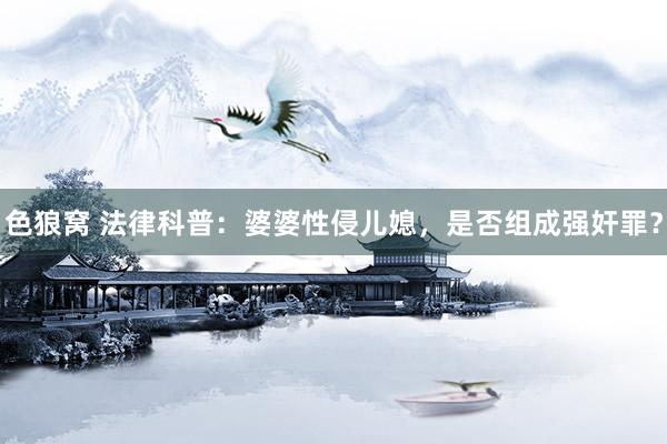 色狼窝 法律科普：婆婆性侵儿媳，是否组成强奸罪？