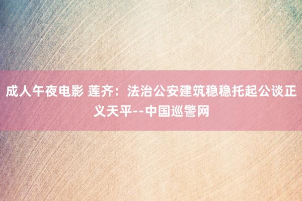 成人午夜电影 莲齐：法治公安建筑稳稳托起公谈正义天平--中国巡警网