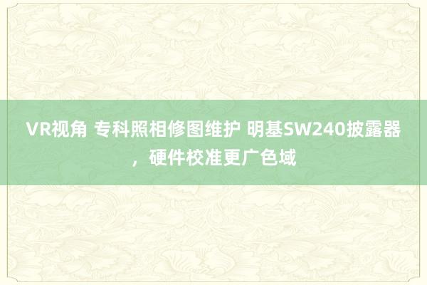 VR视角 专科照相修图维护 明基SW240披露器，硬件校准更广色域