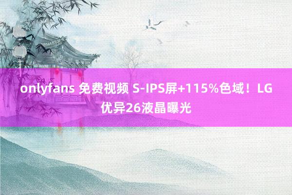 onlyfans 免费视频 S-IPS屏+115%色域！LG优异26液晶曝光