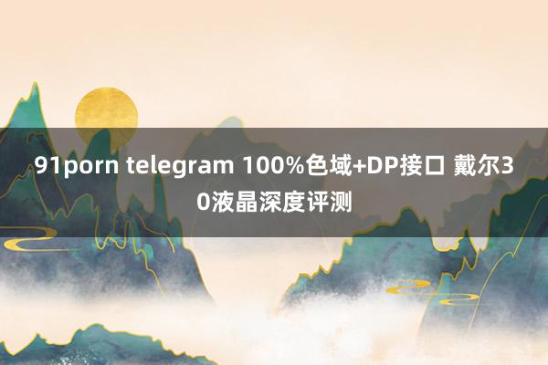 91porn telegram 100%色域+DP接口 戴尔30液晶深度评测