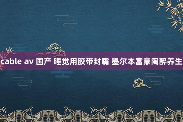 cable av 国产 睡觉用胶带封嘴 墨尔本富豪陶醉养生