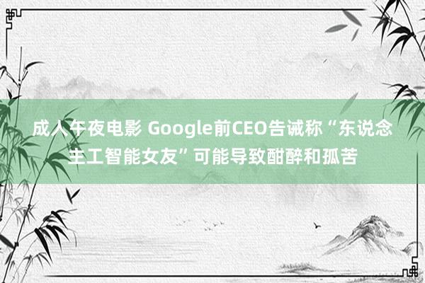 成人午夜电影 Google前CEO告诫称“东说念主工智能女友”可能导致酣醉和孤苦