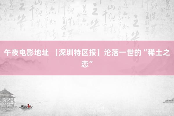 午夜电影地址 【深圳特区报】沦落一世的“稀土之恋”