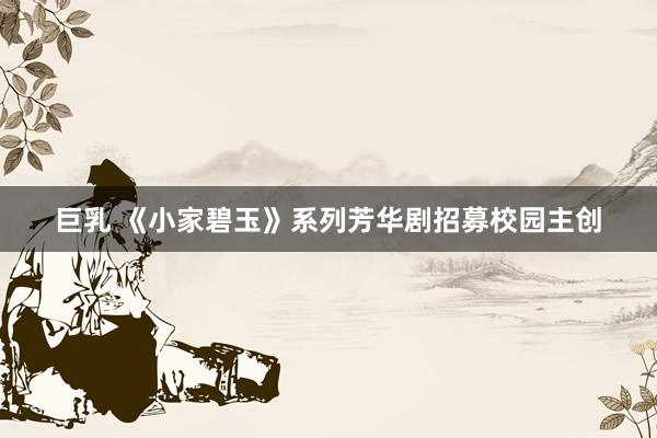 巨乳 《小家碧玉》系列芳华剧招募校园主创