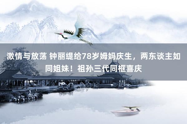 激情与放荡 钟丽缇给78岁姆妈庆生,两东谈主如同姐妹!祖孙三代同框喜庆