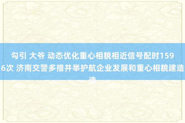 勾引 大爷 动态优化重心相貌相近信号配时1596次 济南交警多措并举护航企业发展和重心相貌建造