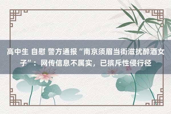 高中生 自慰 警方通报“南京须眉当街滋扰醉酒女子”：网传信息不属实，已摈斥性侵行径