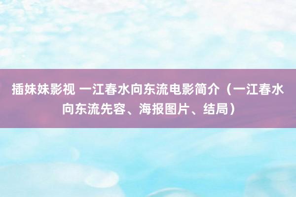 插妹妹影视 一江春水向东流电影简介（一江春水向东流先容、海报图片、结局）