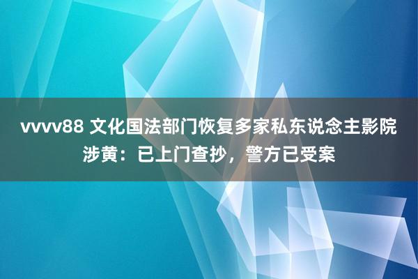 vvvv88 文化国法部门恢复多家私东说念主影院涉黄：已上门查抄，警方已受案
