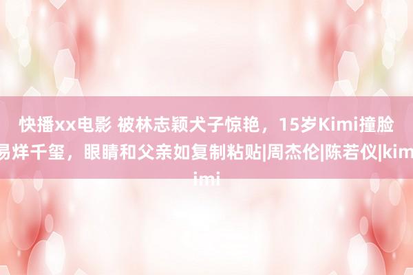 快播xx电影 被林志颖犬子惊艳，15岁Kimi撞脸易烊千玺，眼睛和父亲如复制粘贴|周杰伦|陈若仪|kimi