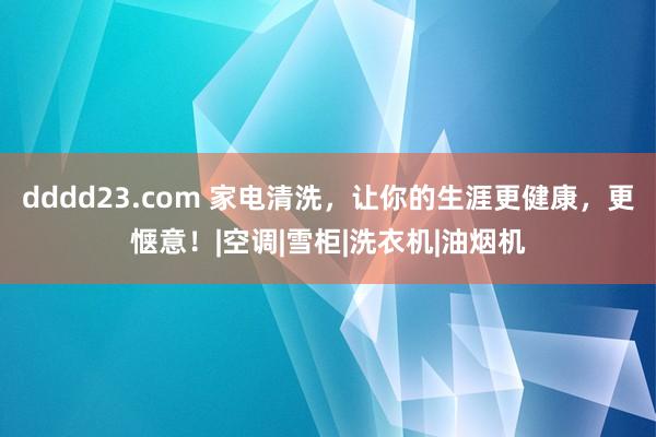 dddd23.com 家电清洗，让你的生涯更健康，更惬意！|空调|雪柜|洗衣机|油烟机