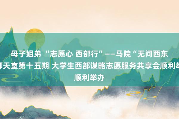 母子姐弟 “志愿心 西部行”——马院“无问西东”聊天室第十五期 大学生西部谋略志愿服务共享会顺利举办