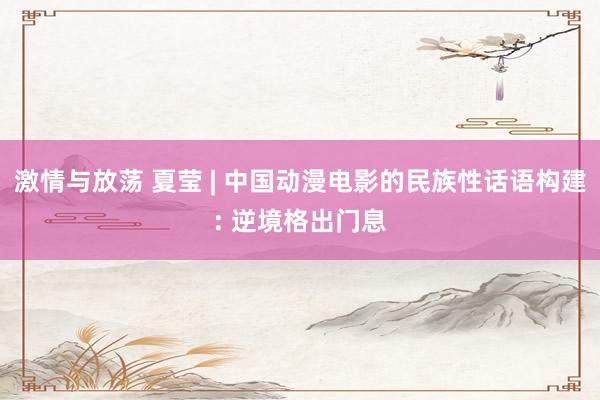 激情与放荡 夏莹 | 中国动漫电影的民族性话语构建: 逆境格出门息