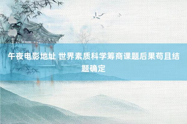午夜电影地址 世界素质科学筹商课题后果苟且结题确定