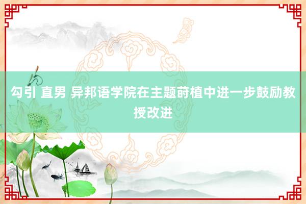 勾引 直男 异邦语学院在主题莳植中进一步鼓励教授改进