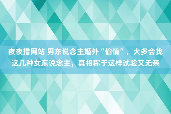 夜夜撸网站 男东说念主婚外“偷情”，大多会找这几种女东说念主，真相称于这样试验又无奈