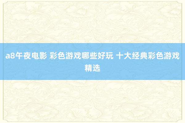 a8午夜电影 彩色游戏哪些好玩 十大经典彩色游戏精选