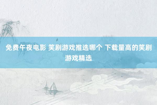 免费午夜电影 笑剧游戏推选哪个 下载量高的笑剧游戏精选