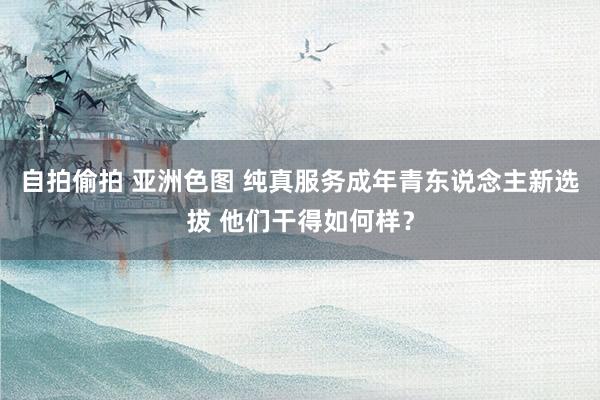 自拍偷拍 亚洲色图 纯真服务成年青东说念主新选拔 他们干得如何样？