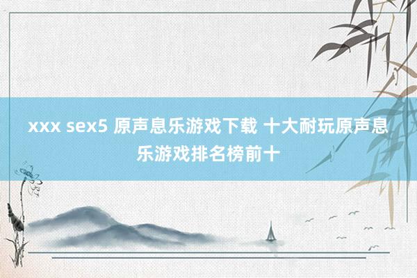xxx sex5 原声息乐游戏下载 十大耐玩原声息乐游戏排名榜前十