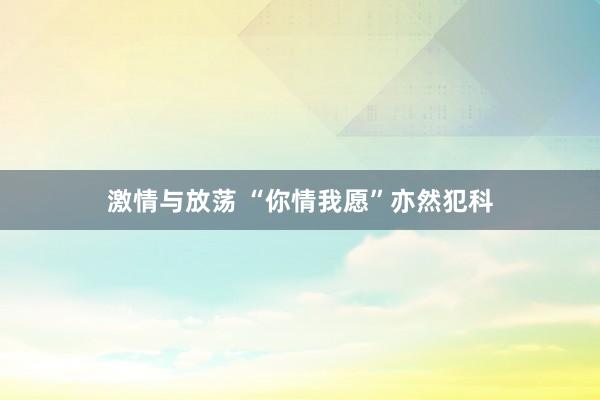 激情与放荡 “你情我愿”亦然犯科