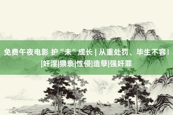 免费午夜电影 护“未”成长 | 从重处罚、毕生不容！|奸淫|猥亵|性侵|造孽|强奸罪