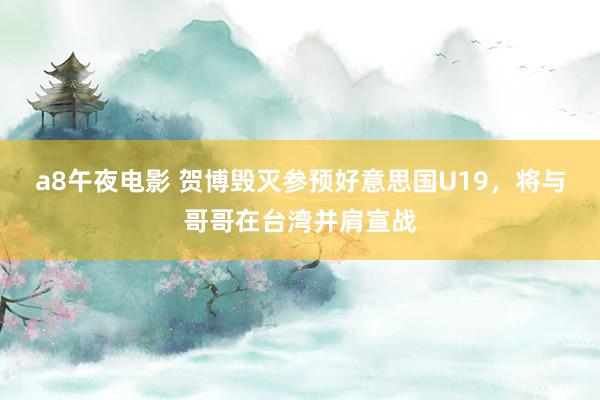 a8午夜电影 贺博毁灭参预好意思国U19，将与哥哥在台湾并肩宣战