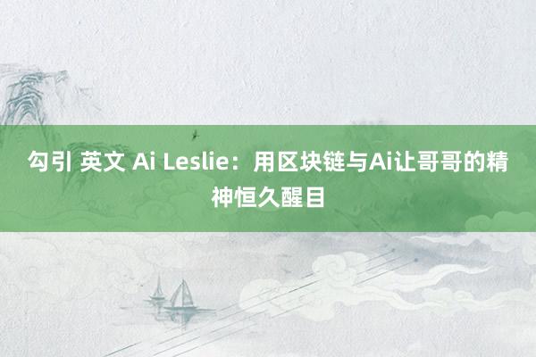 勾引 英文 Ai Leslie：用区块链与Ai让哥哥的精神恒久醒目