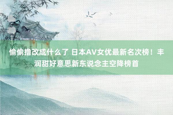 偷偷撸改成什么了 日本AV女优最新名次榜！丰润甜好意思新东说念主空降榜首