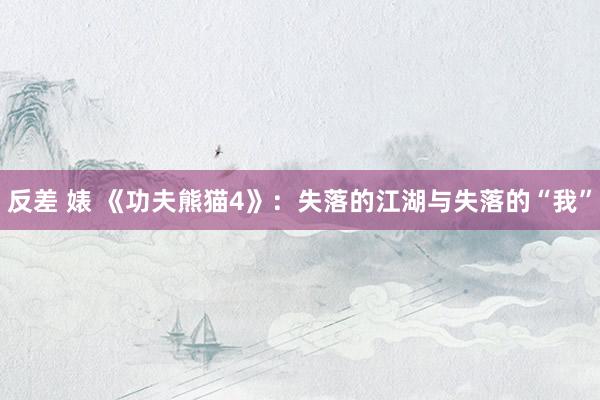 反差 婊 《功夫熊猫4》：失落的江湖与失落的“我”