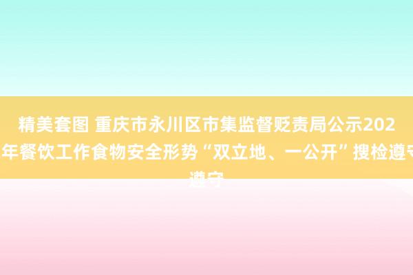精美套图 重庆市永川区市集监督贬责局公示2022年餐饮工作食物安全形势“双立地、一公开”搜检遵守