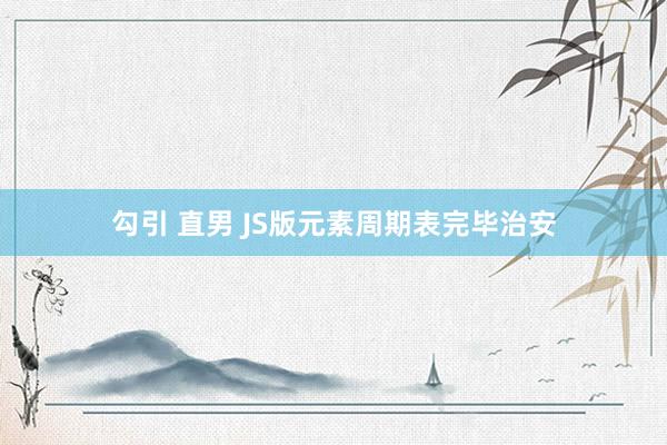 勾引 直男 JS版元素周期表完毕治安