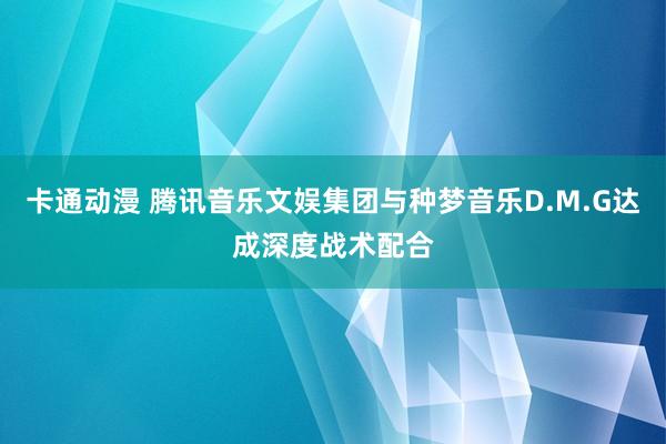 卡通动漫 腾讯音乐文娱集团与种梦音乐D.M.G达成深度战术配合