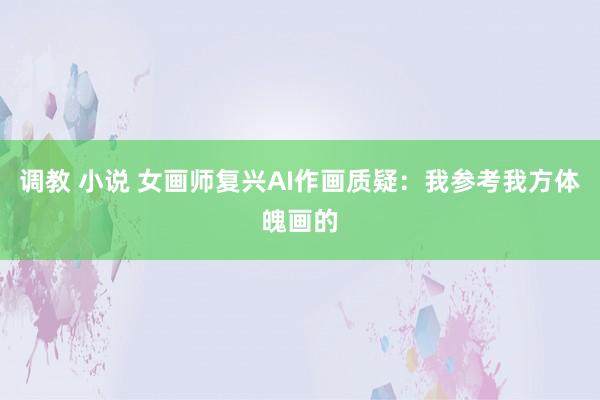 调教 小说 女画师复兴AI作画质疑：我参考我方体魄画的