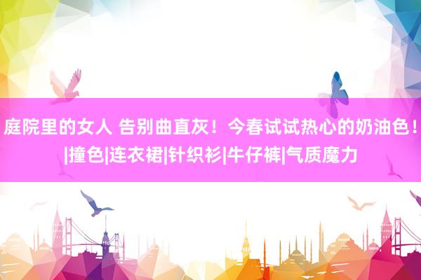 庭院里的女人 告别曲直灰！今春试试热心的奶油色！|撞色|连衣裙|针织衫|牛仔裤|气质魔力