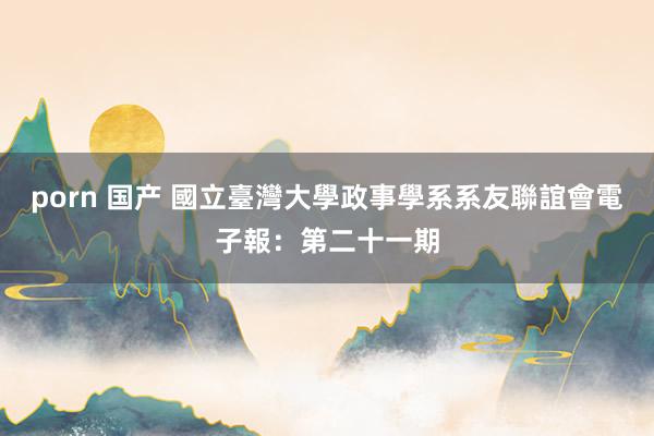 porn 国产 國立臺灣大學政事學系系友聯誼會電子報：第二十一期