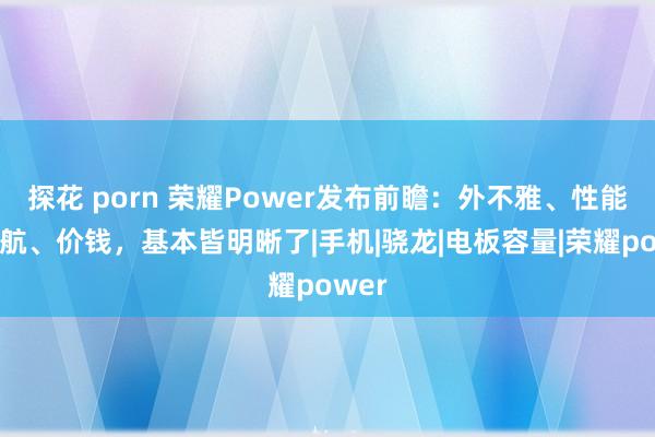 探花 porn 荣耀Power发布前瞻：外不雅、性能、续航、价钱，基本皆明晰了|手机|骁龙|电板容量|荣耀power
