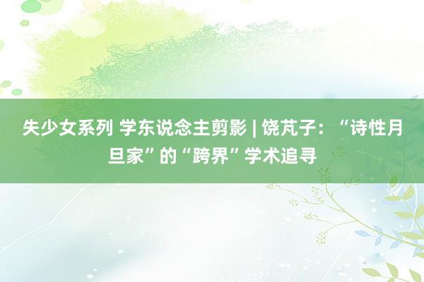 失少女系列 学东说念主剪影 | 饶芃子：“诗性月旦家”的“跨界”学术追寻