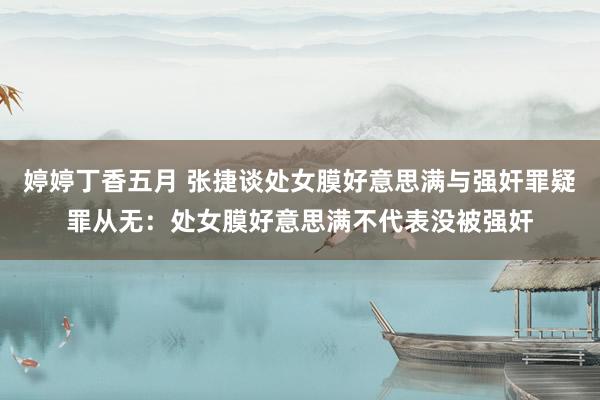 婷婷丁香五月 张捷谈处女膜好意思满与强奸罪疑罪从无：处女膜好意思满不代表没被强奸
