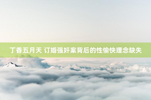 丁香五月天 订婚强奸案背后的性愉快理念缺失