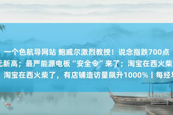 一个色航导网站 鲍威尔激烈教授！说念指跌700点，黄金站上3340好意思元新高；最严能源电板“安全令”来了；淘宝在西火柴了，有店铺造访量飙升1000%丨每经早参 | 每经网