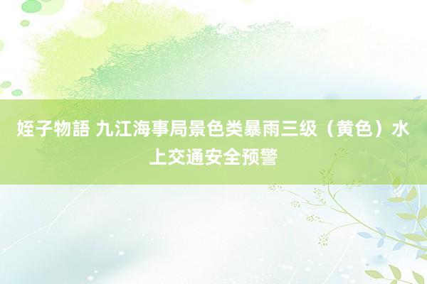 姪子物語 九江海事局景色类暴雨三级（黄色）水上交通安全预警
